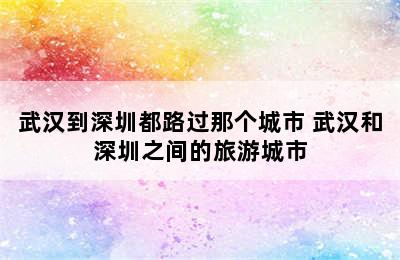 武汉到深圳都路过那个城市 武汉和深圳之间的旅游城市